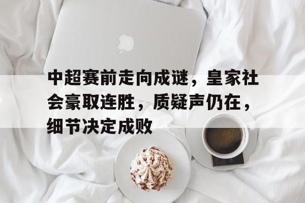 英雄联盟投注-包含中超赛前走向成谜，皇家社会豪取连胜，质疑声仍在，细节决定成败的词条